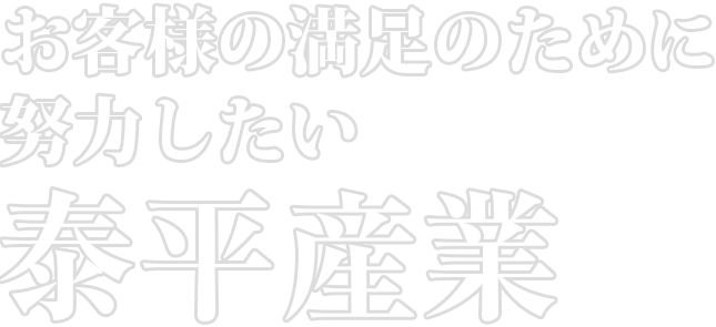 お客様の満足のために努力したい　泰平産業